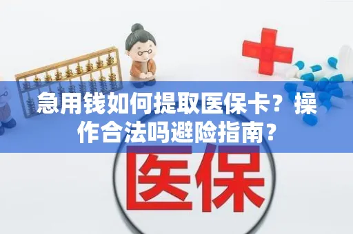 急用钱如何提取医保卡？操作合法吗避险指南？